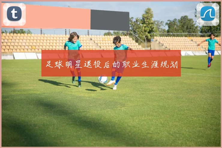 足球明星退役后的职业生涯规划