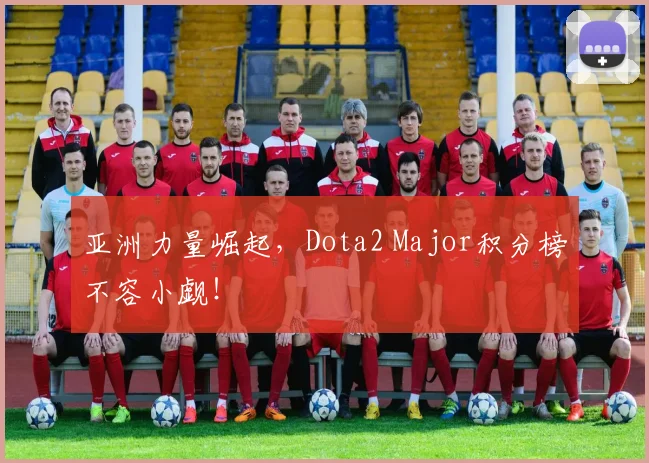 亚洲力量崛起，Dota2 Major积分榜不容小觑！