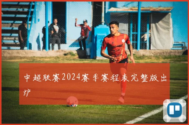 中超联赛2024赛季赛程表完整版出炉