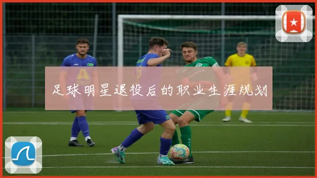 足球明星退役后的职业生涯规划