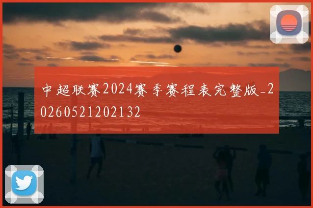 中超联赛2024赛季赛程表完整版_20260521202132