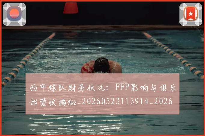 西甲球队财务状况：FFP影响与俱乐部营收揭秘_20260523113914_20260610170221