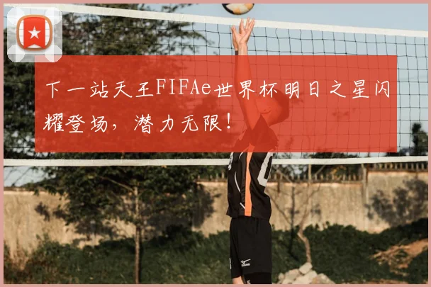 下一站天王FIFAe世界杯明日之星闪耀登场，潜力无限！