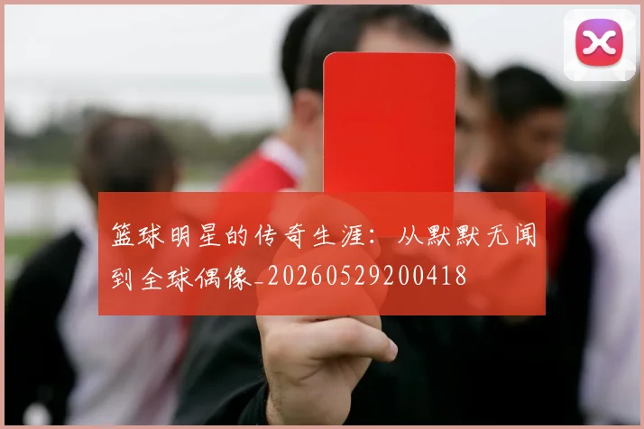 篮球明星的传奇生涯：从默默无闻到全球偶像_20260529200418