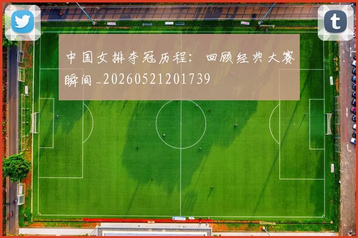 中国女排夺冠历程：回顾经典大赛瞬间_20260521201739