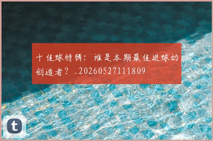 十佳球特辑：谁是本期最佳进球的创造者？_20260527111809