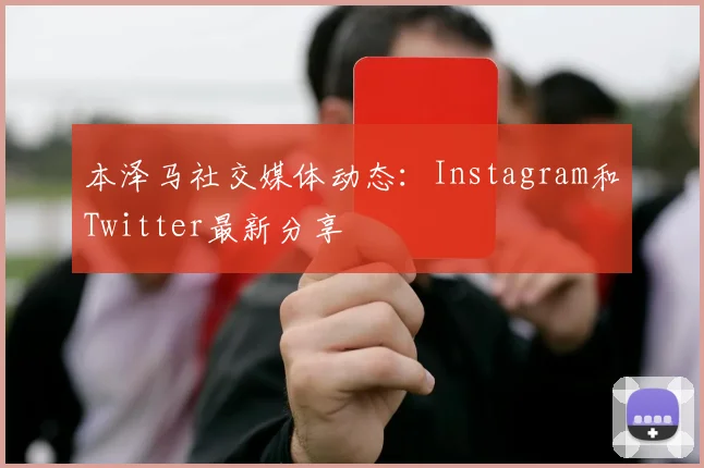 本泽马社交媒体动态：Instagram和Twitter最新分享