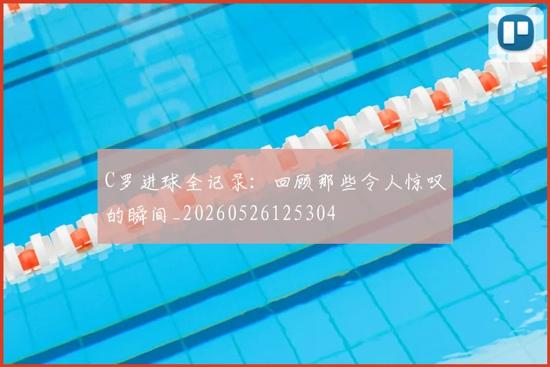 C罗进球全记录：回顾那些令人惊叹的瞬间_20260526125304