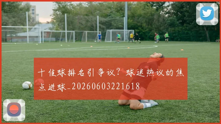 十佳球排名引争议？球迷热议的焦点进球_20260603221618