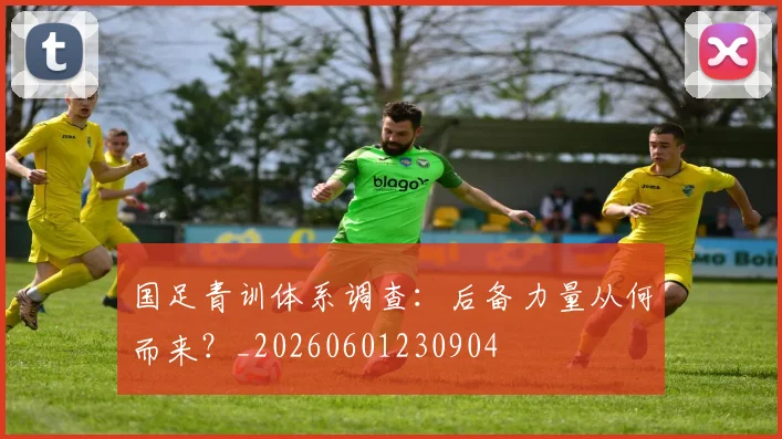 国足青训体系调查：后备力量从何而来？_20260601230904