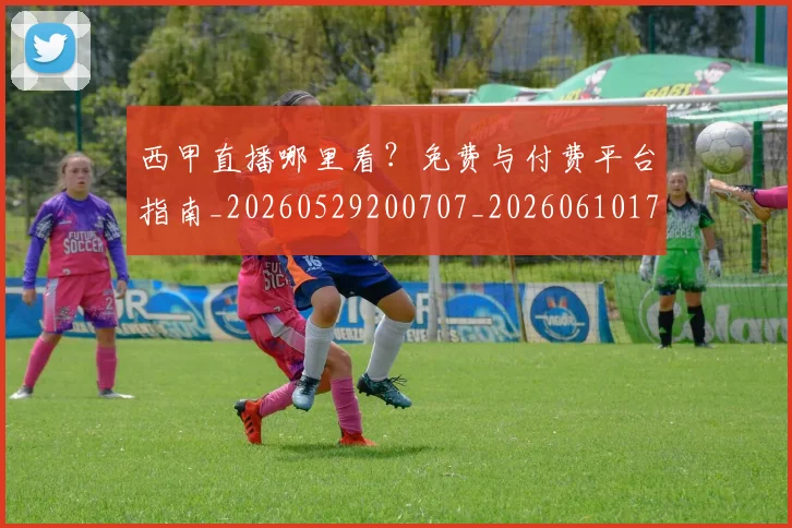 西甲直播哪里看？免费与付费平台指南_20260529200707_20260610170222