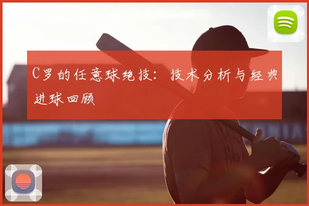 C罗的任意球绝技:技术分析与经典进球回顾