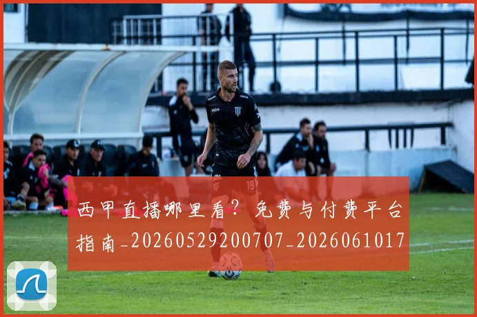 西甲直播哪里看？免费与付费平台指南_20260529200707_20260610170222