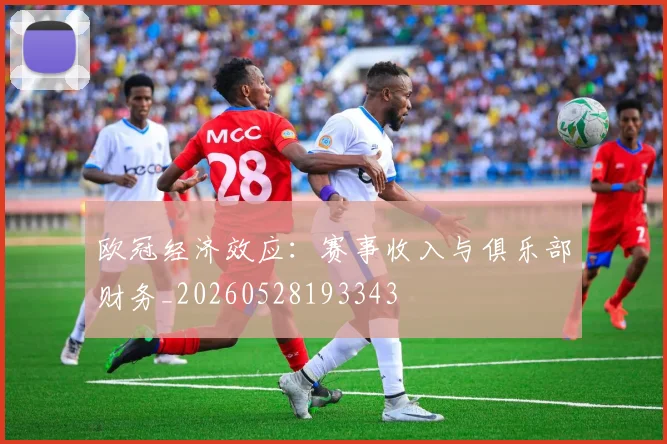 欧冠经济效应:赛事收入与俱乐部财务_20260528193343