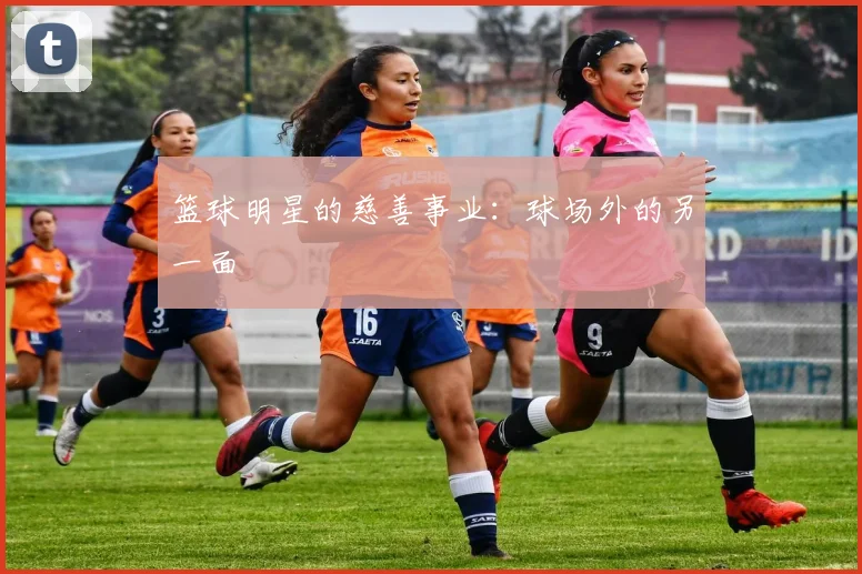 篮球明星的慈善事业：球场外的另一面