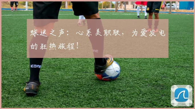 球迷之声：心系美职联，为爱发电的狂热旅程！