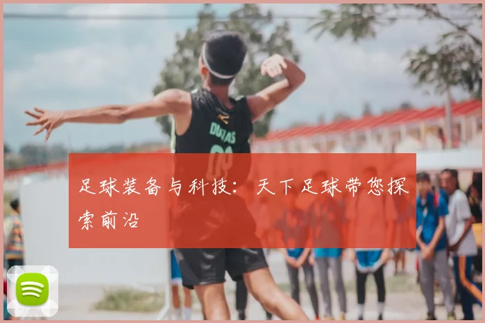 足球装备与科技:天下足球带您探索前沿