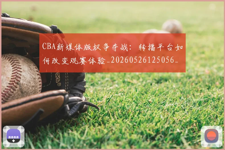 CBA新媒体版权争夺战：转播平台如何改变观赛体验_20260526125056_20260606165226