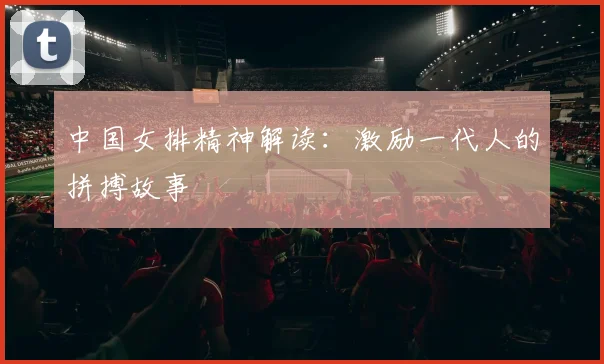 中国女排精神解读：激励一代人的拼搏故事
