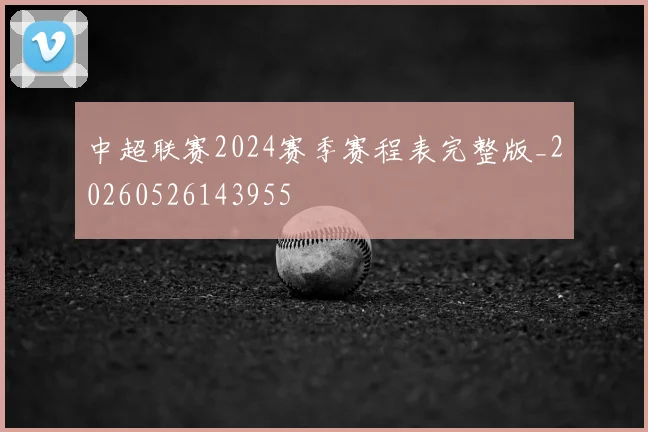 中超联赛2024赛季赛程表完整版_20260526143955
