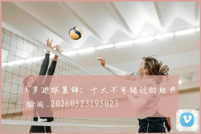 C罗进球集锦：十大不可错过的经典瞬间_20260523195023