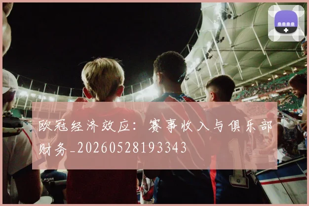 欧冠经济效应：赛事收入与俱乐部财务_20260528193343