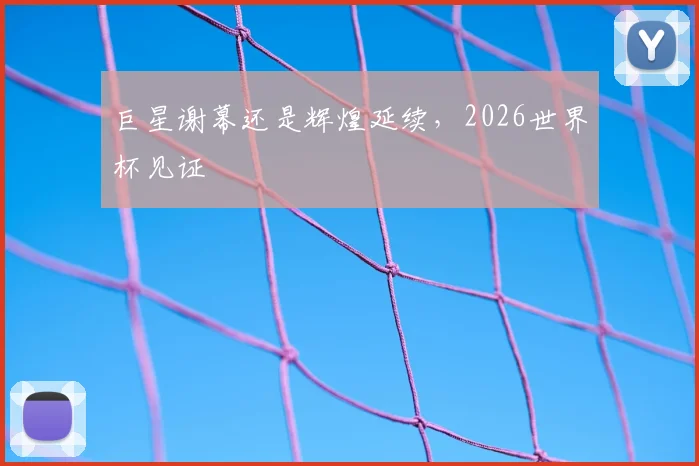 巨星谢幕还是辉煌延续，2026世界杯见证