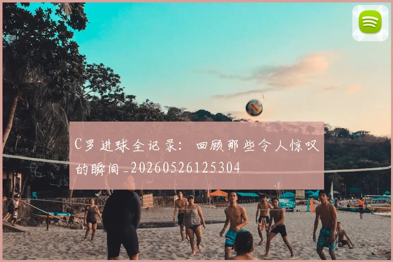 C罗进球全记录：回顾那些令人惊叹的瞬间_20260526125304